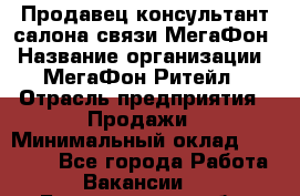 Продавец-консультант салона связи МегаФон › Название организации ­ МегаФон Ритейл › Отрасль предприятия ­ Продажи › Минимальный оклад ­ 37 000 - Все города Работа » Вакансии   . Белгородская обл.